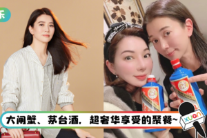 袁咏仪与好友聚餐…豪喝3492令吉茅台酒！